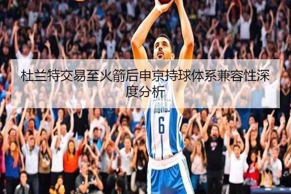 杜兰特交易至火箭后申京持球体系兼容性深度分析