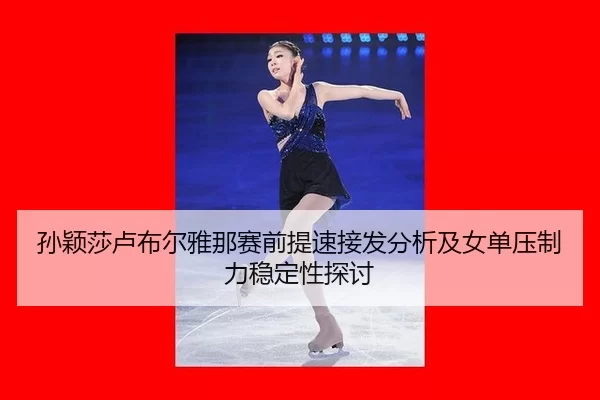 孙颖莎卢布尔雅那赛前提速接发分析及女单压制力稳定性探讨