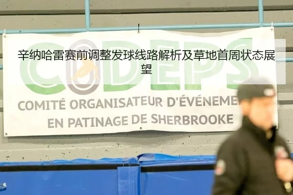 辛纳哈雷赛前调整发球线路解析及草地首周状态展望